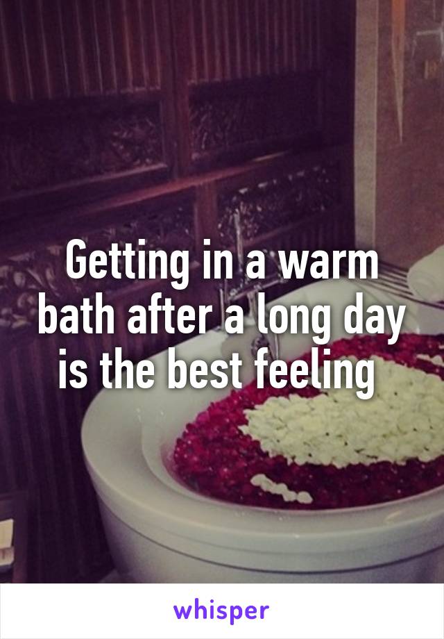 Getting in a warm bath after a long day is the best feeling 