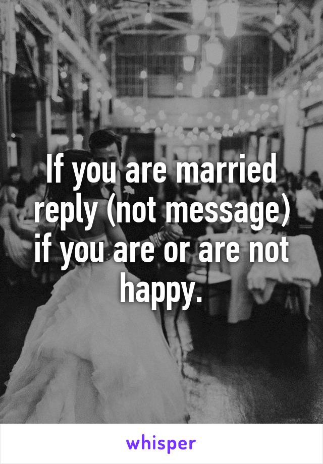 If you are married reply (not message) if you are or are not happy.