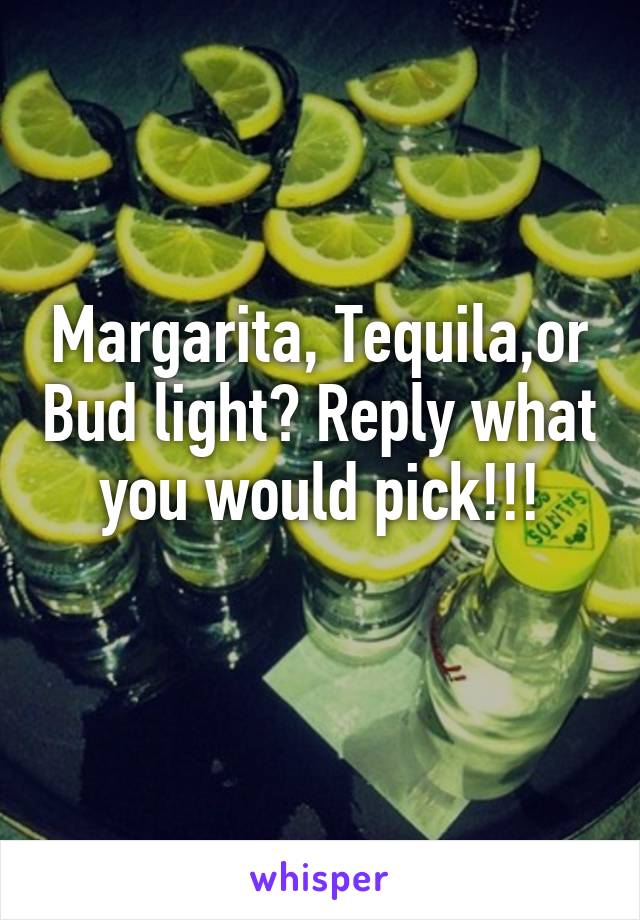 Margarita, Tequila,or Bud light? Reply what you would pick!!!
