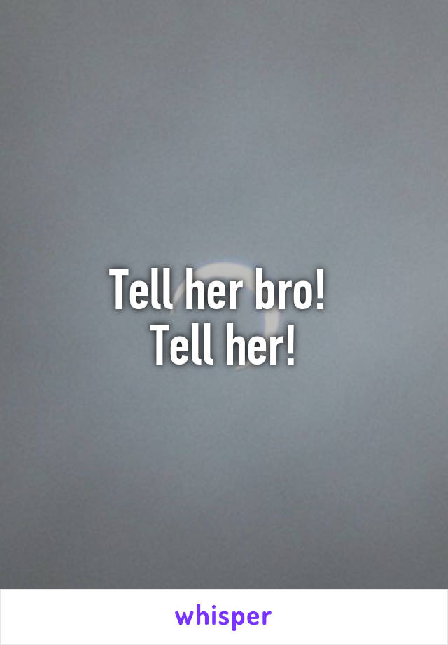 Tell her bro! 
Tell her!