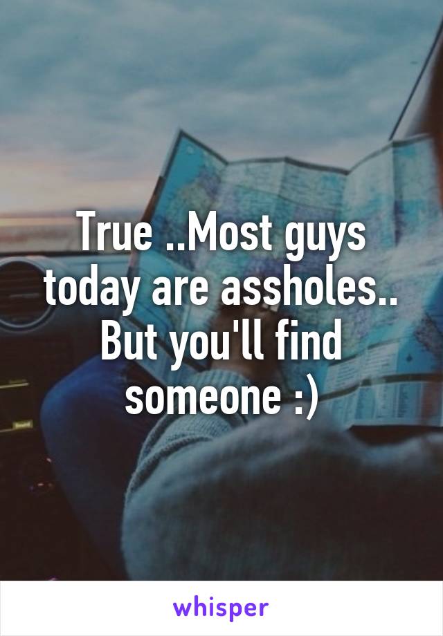 True ..Most guys today are assholes.. But you'll find someone :)