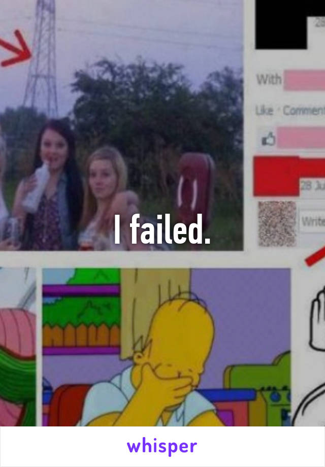 I failed.