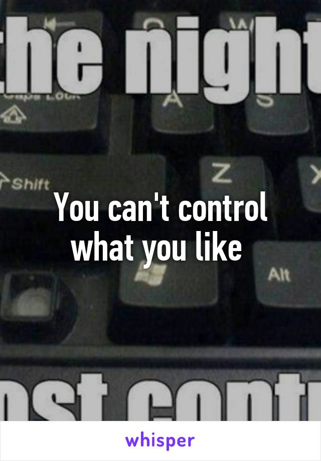 You can't control what you like 