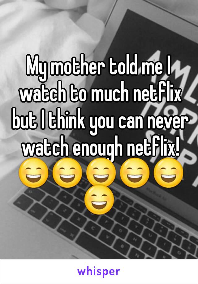 My mother told me I watch to much netflix but I think you can never watch enough netflix! 😄😄😄😄😄😄