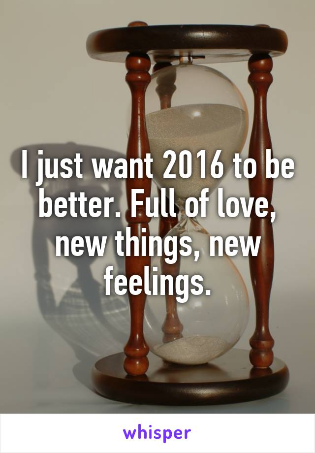 I just want 2016 to be better. Full of love, new things, new feelings.