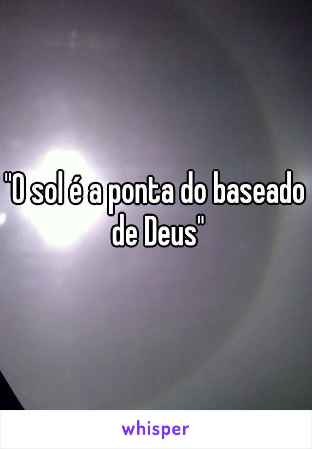 "O sol é a ponta do baseado de Deus"