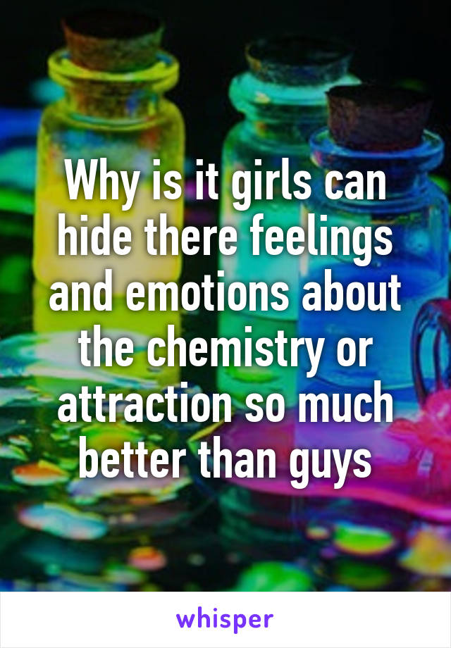 Why is it girls can hide there feelings and emotions about the chemistry or attraction so much better than guys