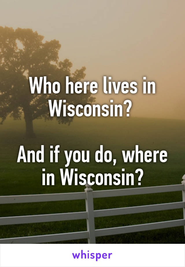 Who here lives in Wisconsin? 

And if you do, where in Wisconsin?