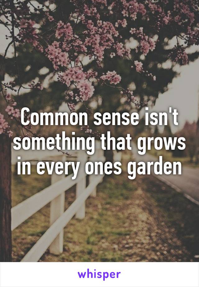 Common sense isn't something that grows in every ones garden