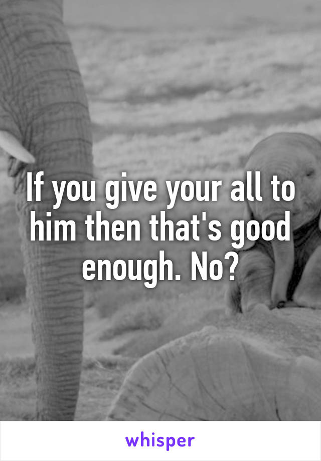 If you give your all to him then that's good enough. No?