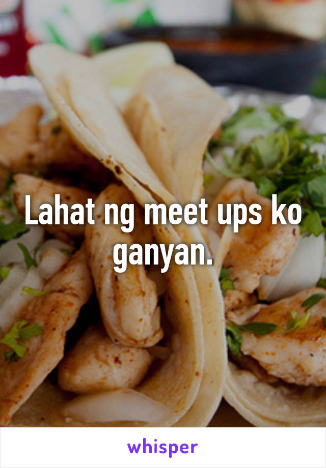 Lahat ng meet ups ko ganyan.