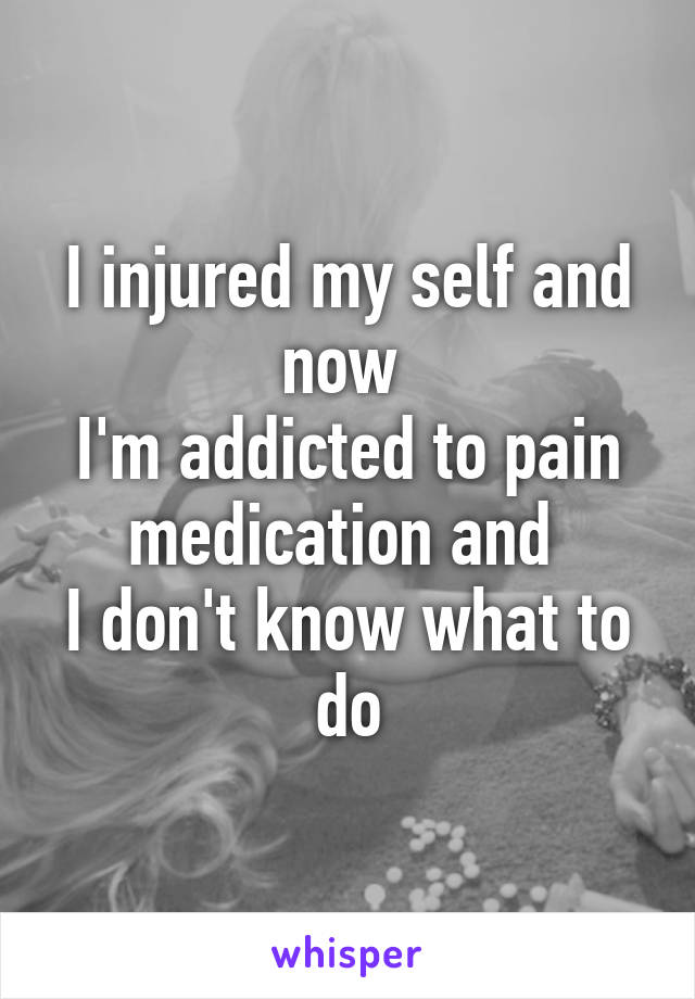 I injured my self and now 
I'm addicted to pain medication and 
I don't know what to do