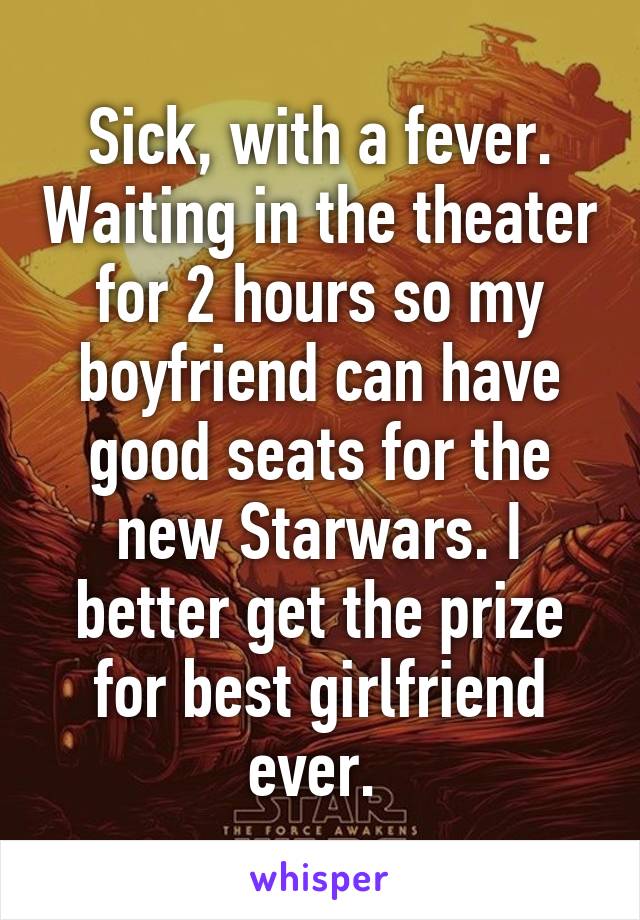 Sick, with a fever. Waiting in the theater for 2 hours so my boyfriend can have good seats for the new Starwars. I better get the prize for best girlfriend ever. 