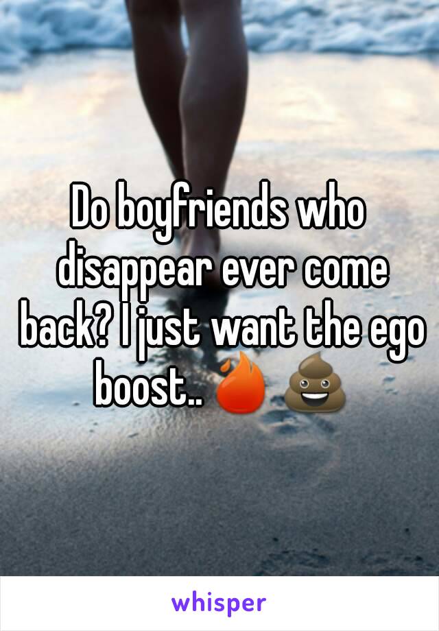 Do boyfriends who disappear ever come back? I just want the ego boost..🔥💩