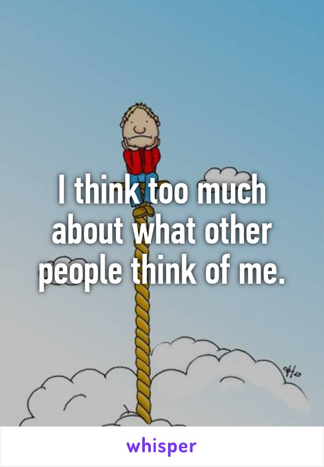 I think too much about what other people think of me.