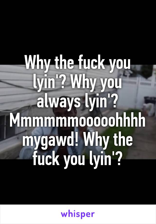 Why the fuck you lyin'? Why you always lyin'? Mmmmmmooooohhhhmygawd! Why the fuck you lyin'?