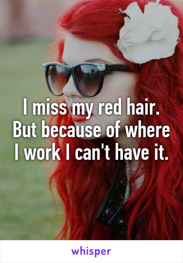 I miss my red hair. But because of where I work I can't have it.