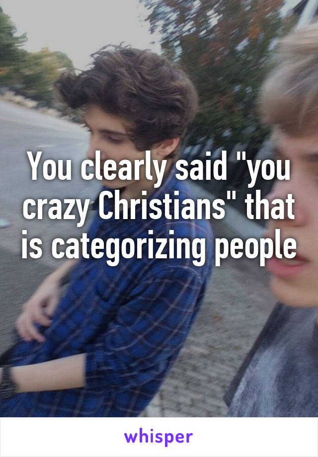 You clearly said "you crazy Christians" that is categorizing people 