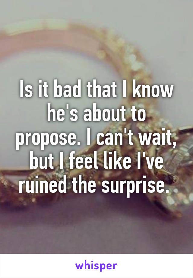 Is it bad that I know he's about to propose. I can't wait, but I feel like I've ruined the surprise. 