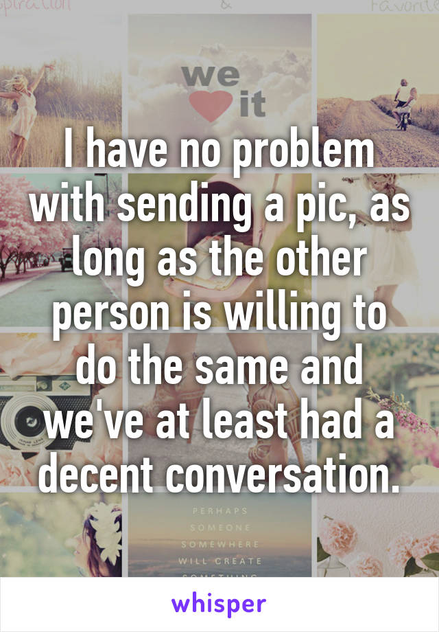 I have no problem with sending a pic, as long as the other person is willing to do the same and we've at least had a decent conversation.