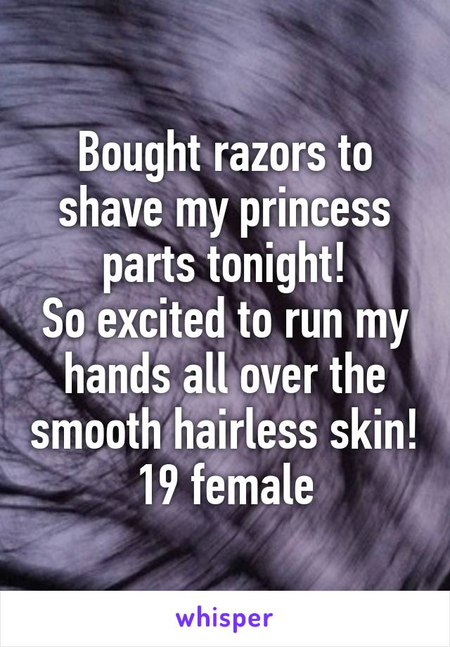 Bought razors to shave my princess parts tonight!
So excited to run my hands all over the smooth hairless skin!
19 female