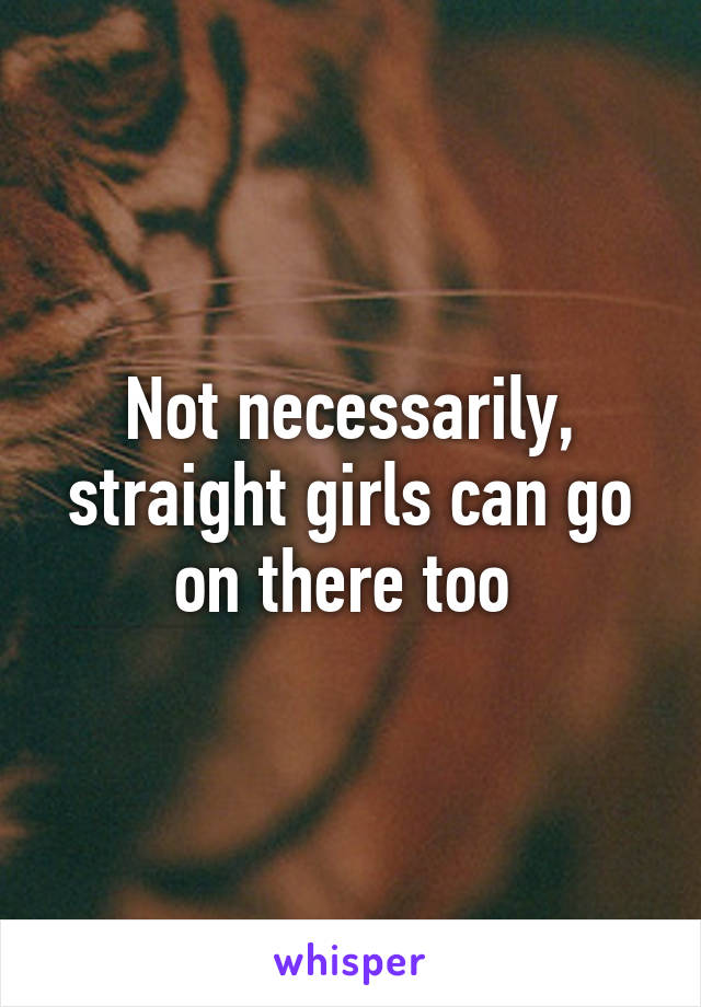 Not necessarily, straight girls can go on there too 