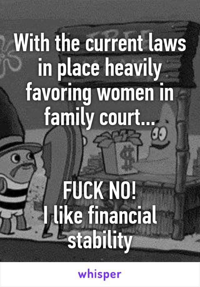 With the current laws in place heavily favoring women in family court...


FUCK NO!
I like financial stability