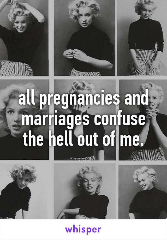 all pregnancies and marriages confuse the hell out of me.