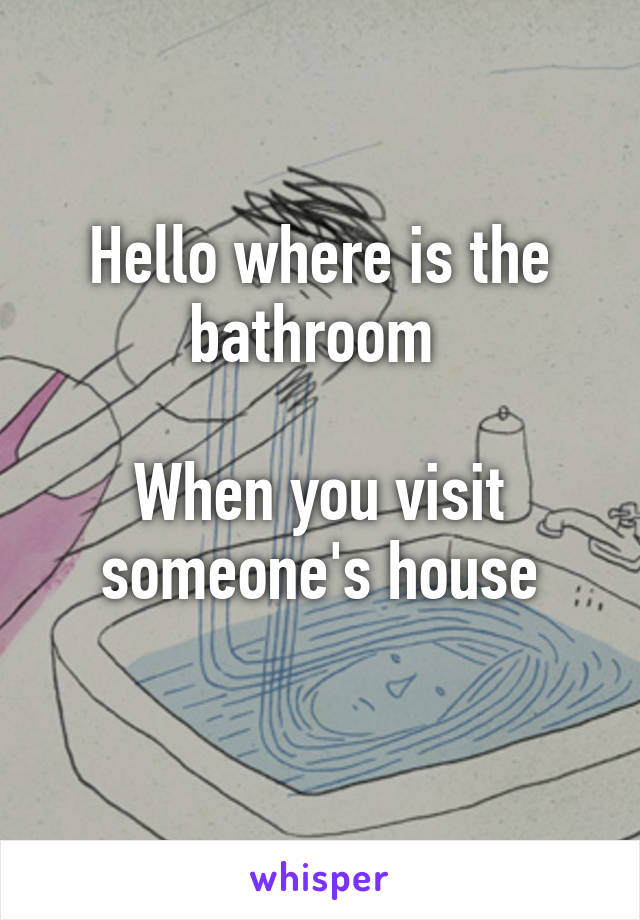 Hello where is the bathroom 

When you visit someone's house
