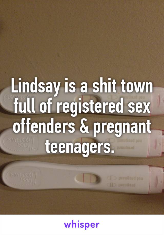 Lindsay is a shit town full of registered sex offenders & pregnant teenagers. 