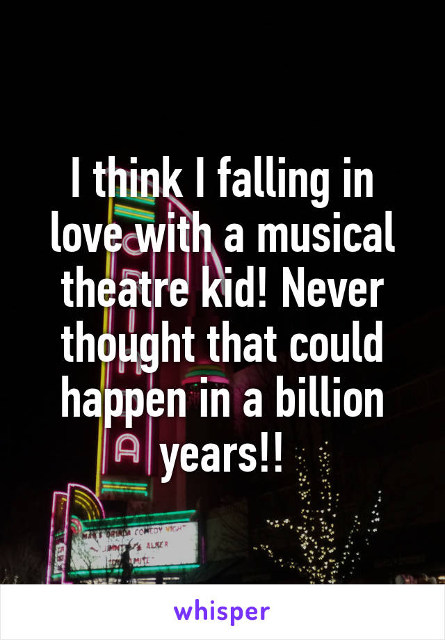 I think I falling in love with a musical theatre kid! Never thought that could happen in a billion years!!