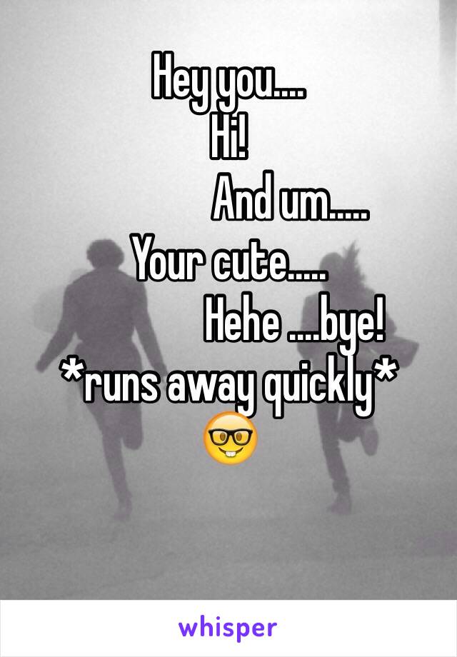 Hey you....
Hi!
              And um.....
Your cute.....
               Hehe ....bye!
*runs away quickly*
🤓

