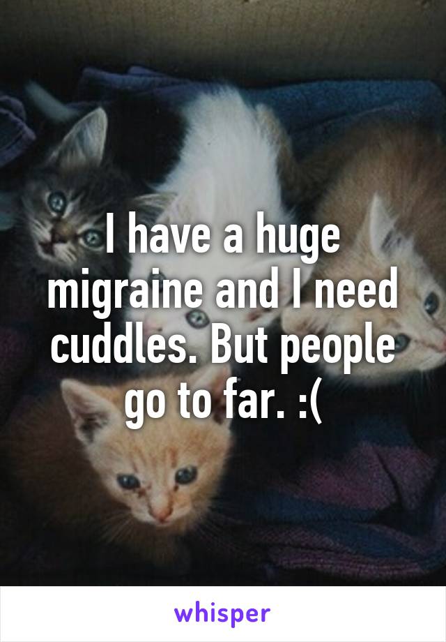 I have a huge migraine and I need cuddles. But people go to far. :(