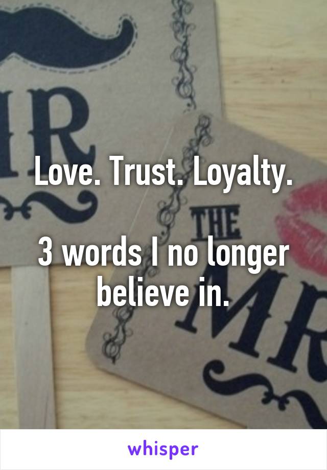 Love. Trust. Loyalty.

3 words I no longer believe in.