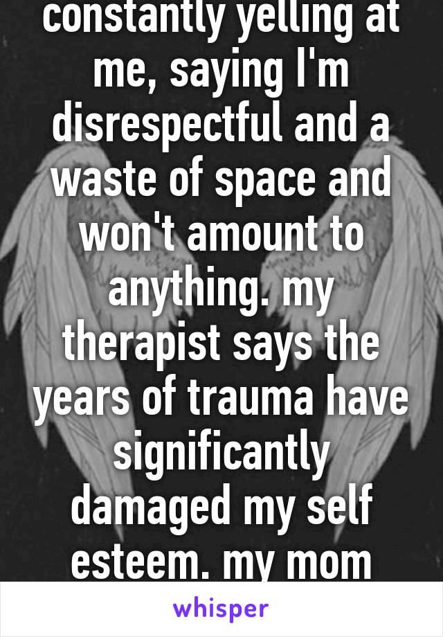 my stepdad is constantly yelling at me, saying I'm disrespectful and a waste of space and won't amount to anything. my therapist says the years of trauma have significantly damaged my self esteem. my mom refuses to get rid of him.