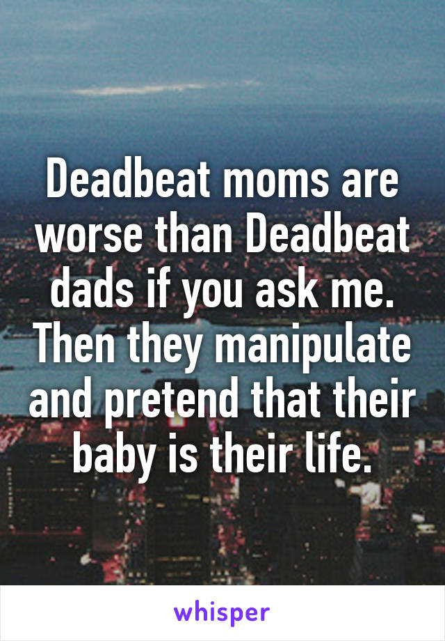 Deadbeat moms are worse than Deadbeat dads if you ask me. Then they manipulate and pretend that their baby is their life.