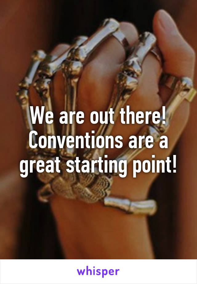 We are out there! Conventions are a great starting point!