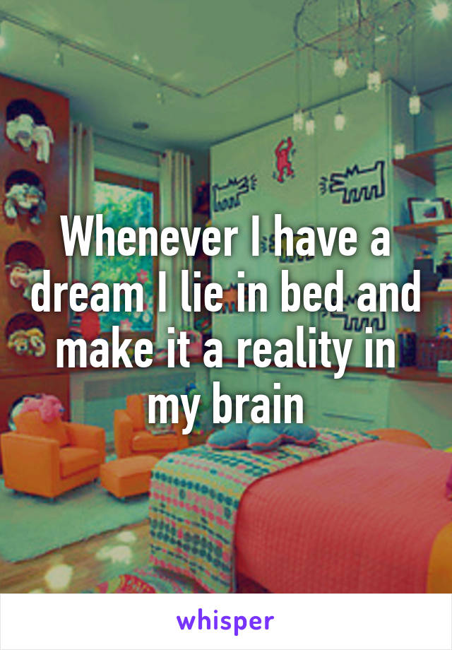 Whenever I have a dream I lie in bed and make it a reality in my brain