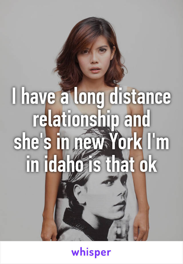 I have a long distance relationship and she's in new York I'm in idaho is that ok