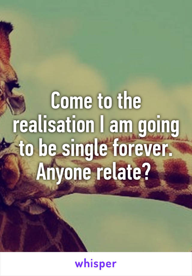 Come to the realisation I am going to be single forever. Anyone relate? 