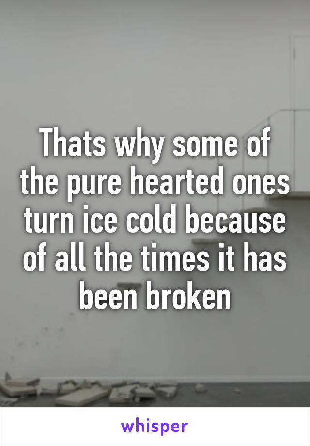 Thats why some of the pure hearted ones turn ice cold because of all the times it has been broken