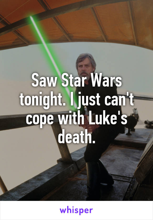 Saw Star Wars tonight. I just can't cope with Luke's death.