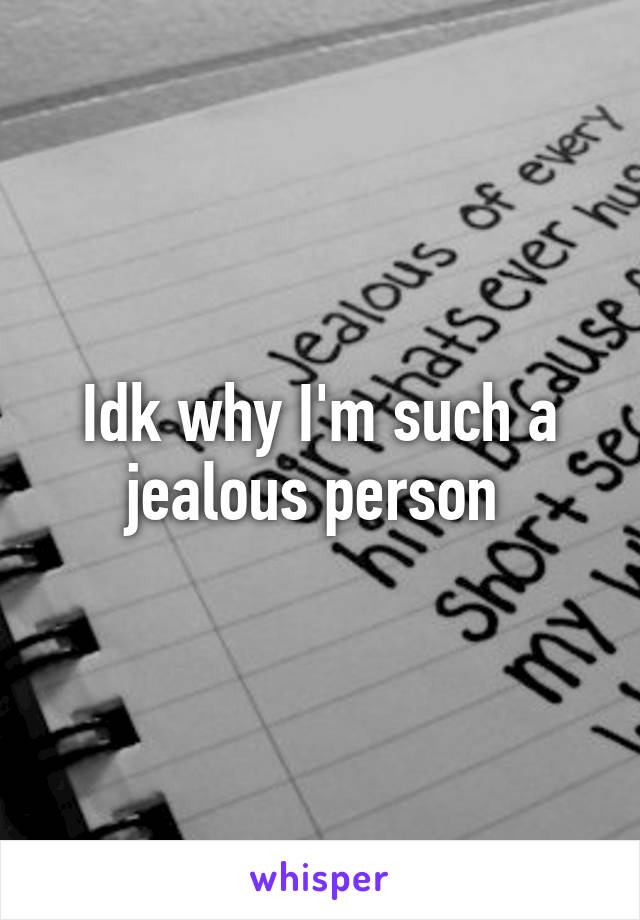 Idk why I'm such a jealous person 