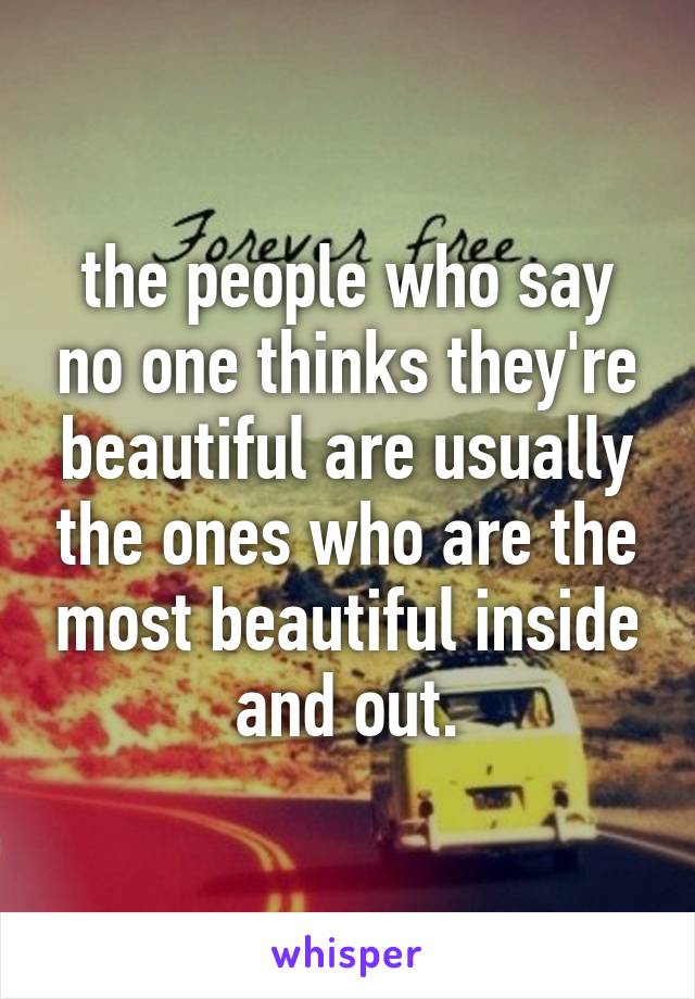 the people who say no one thinks they're beautiful are usually the ones who are the most beautiful inside and out.