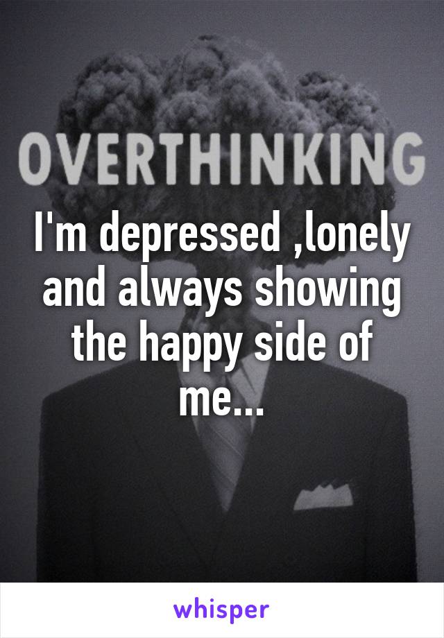 I'm depressed ,lonely and always showing the happy side of me...