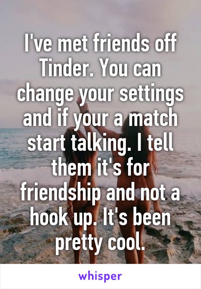 I've met friends off Tinder. You can change your settings and if your a match start talking. I tell them it's for friendship and not a hook up. It's been pretty cool.