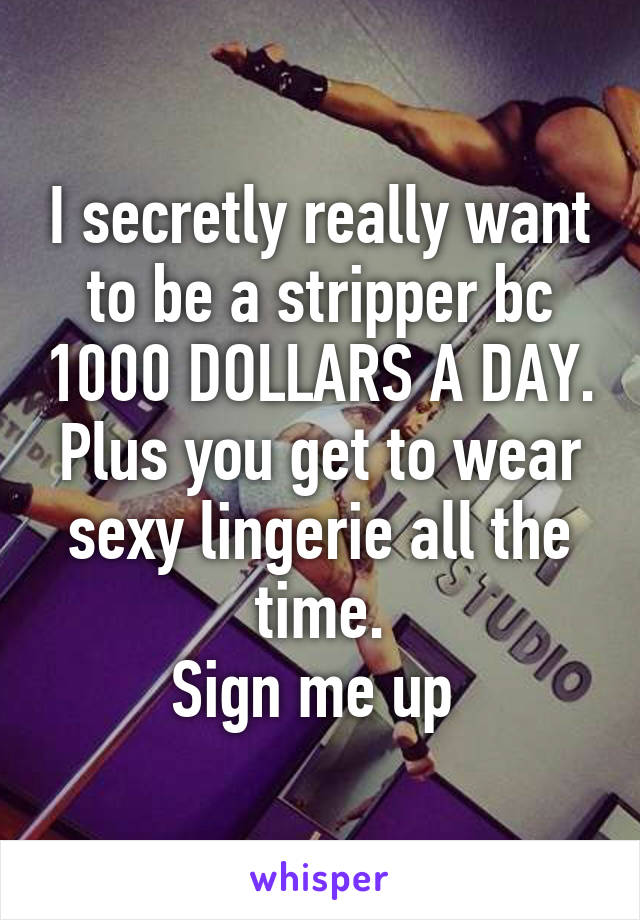 I secretly really want to be a stripper bc 1000 DOLLARS A DAY. Plus you get to wear sexy lingerie all the time.
Sign me up 