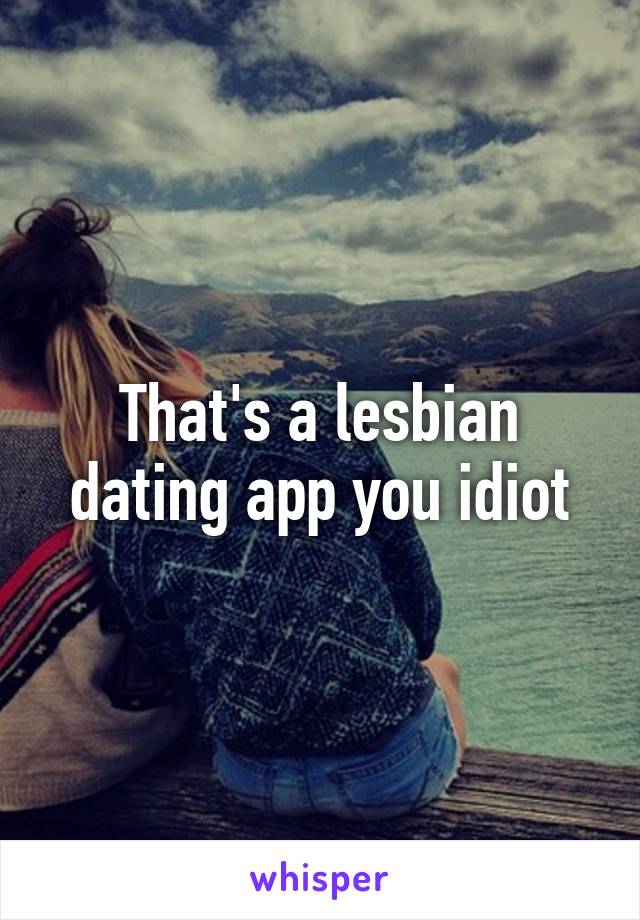 That's a lesbian dating app you idiot