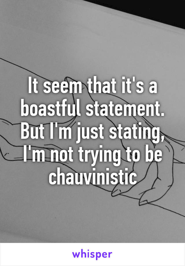 It seem that it's a boastful statement. But I'm just stating, I'm not trying to be chauvinistic