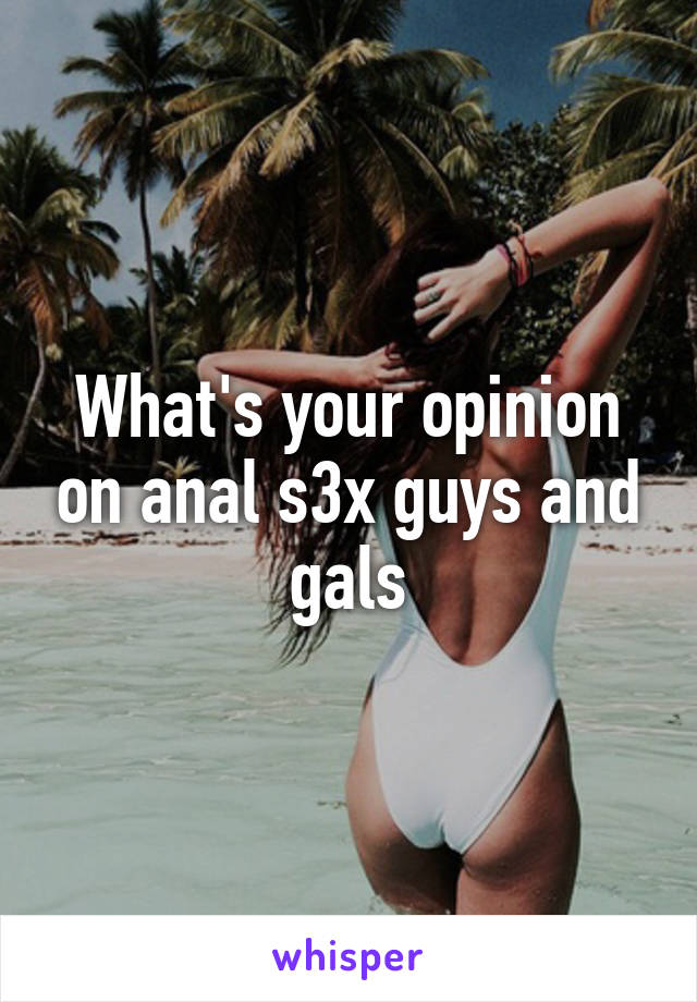 What's your opinion on anal s3x guys and gals